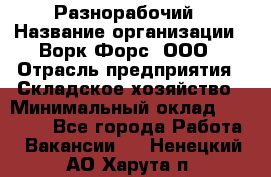 Разнорабочий › Название организации ­ Ворк Форс, ООО › Отрасль предприятия ­ Складское хозяйство › Минимальный оклад ­ 27 000 - Все города Работа » Вакансии   . Ненецкий АО,Харута п.